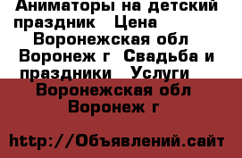 Аниматоры на детский праздник › Цена ­ 2 000 - Воронежская обл., Воронеж г. Свадьба и праздники » Услуги   . Воронежская обл.,Воронеж г.
